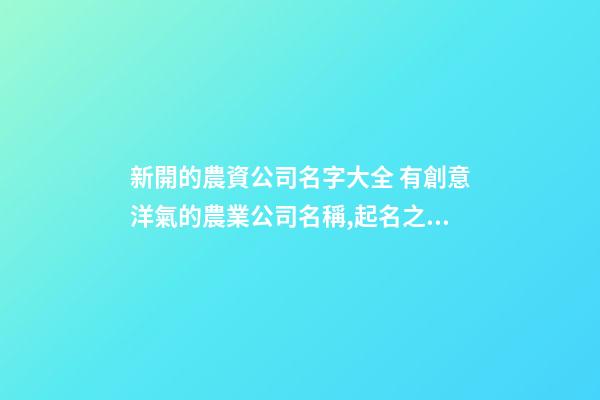 新開的農資公司名字大全 有創意洋氣的農業公司名稱,起名之家-第1張-公司起名-玄機派